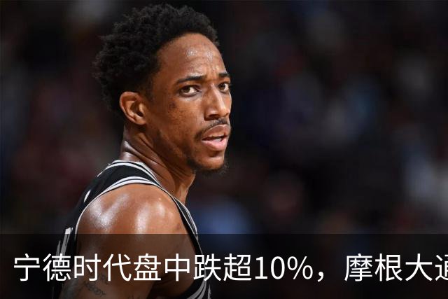 宁德时代盘中跌超10%，摩根大通下调H股评级，公司回应：没有市场预期的那么悲观